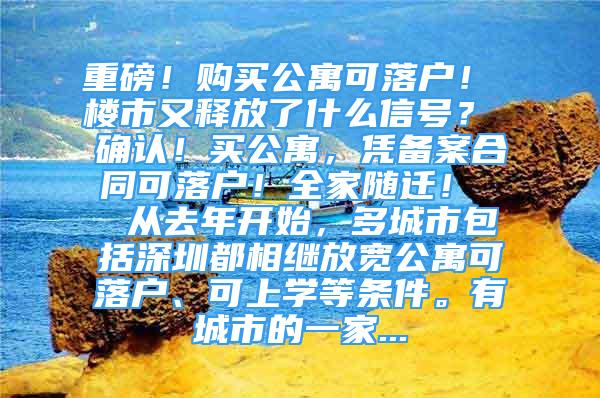 重磅！购买公寓可落户！ 楼市又释放了什么信号？ 确认！买公寓，凭备案合同可落户！全家随迁！  从去年开始，多城市包括深圳都相继放宽公寓可落户、可上学等条件。有城市的一家...