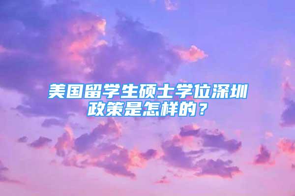 美国留学生硕士学位深圳政策是怎样的？