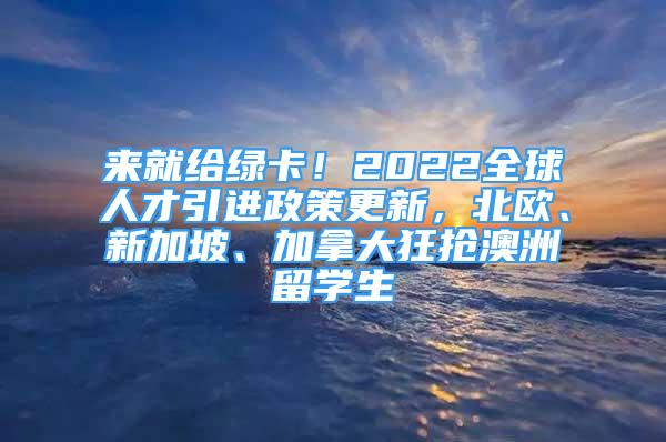 来就给绿卡！2022全球人才引进政策更新，北欧、新加坡、加拿大狂抢澳洲留学生