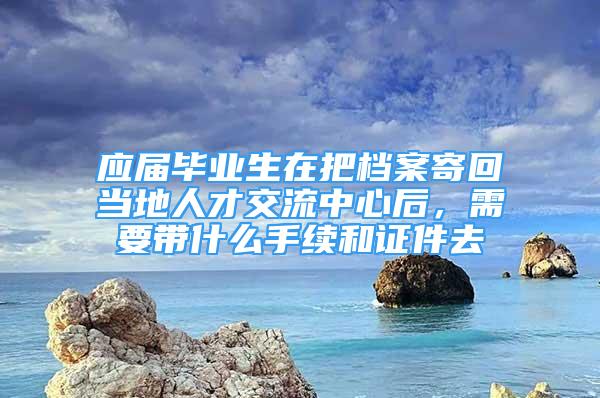 应届毕业生在把档案寄回当地人才交流中心后，需要带什么手续和证件去