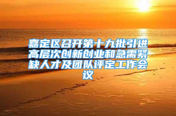 嘉定区召开第十九批引进高层次创新创业和急需紧缺人才及团队评定工作会议