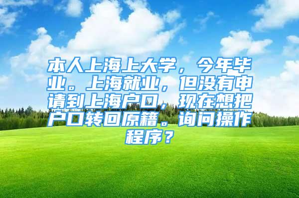 本人上海上大学，今年毕业。上海就业，但没有申请到上海户口，现在想把户口转回原籍。询问操作程序？