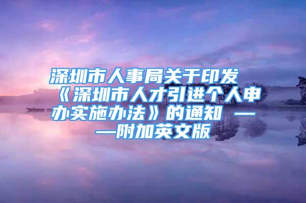 深圳市人事局关于印发《深圳市人才引进个人申办实施办法》的通知 ——附加英文版