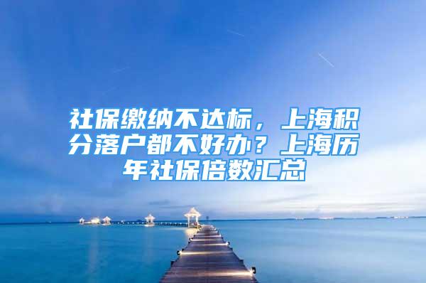 社保缴纳不达标，上海积分落户都不好办？上海历年社保倍数汇总