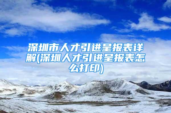 深圳市人才引进呈报表详解(深圳人才引进呈报表怎么打印)