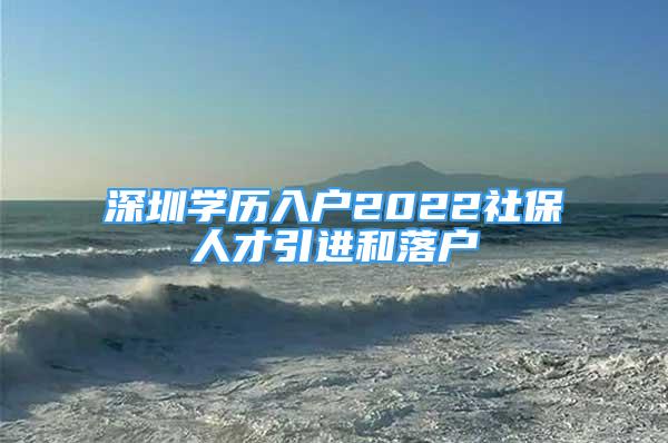 深圳学历入户2022社保人才引进和落户