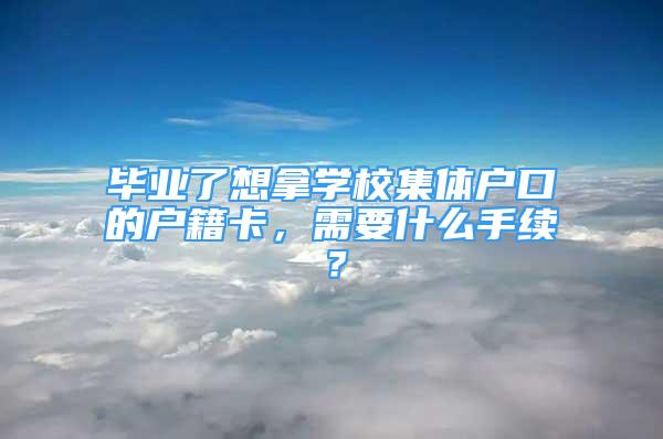 毕业了想拿学校集体户口的户籍卡，需要什么手续？