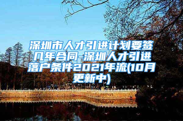 深圳市人才引进计划要签几年合同-深圳人才引进落户条件2021年流(10月更新中)