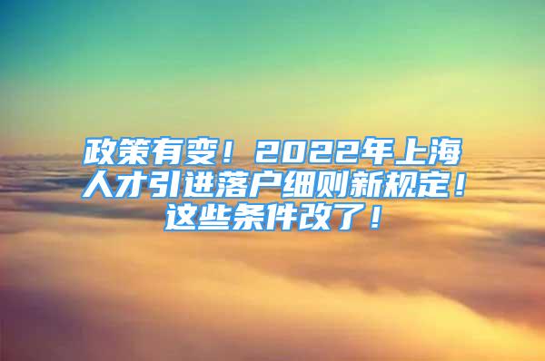 政策有变！2022年上海人才引进落户细则新规定！这些条件改了！