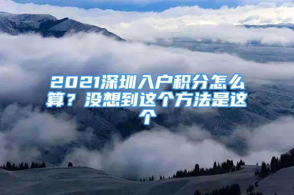 2021深圳入户积分怎么算？没想到这个方法是这个