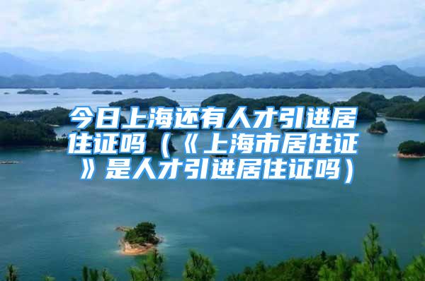 今日上海还有人才引进居住证吗（《上海市居住证》是人才引进居住证吗）