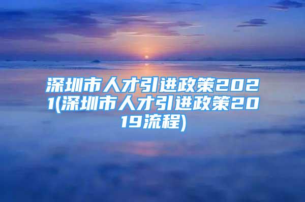 深圳市人才引进政策2021(深圳市人才引进政策2019流程)