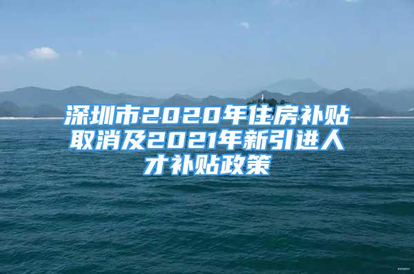 深圳市2020年住房补贴取消及2021年新引进人才补贴政策