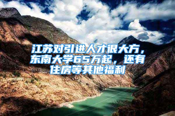 江苏对引进人才很大方，东南大学65万起，还有住房等其他福利