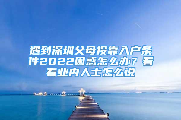 遇到深圳父母投靠入户条件2022困惑怎么办？看看业内人士怎么说