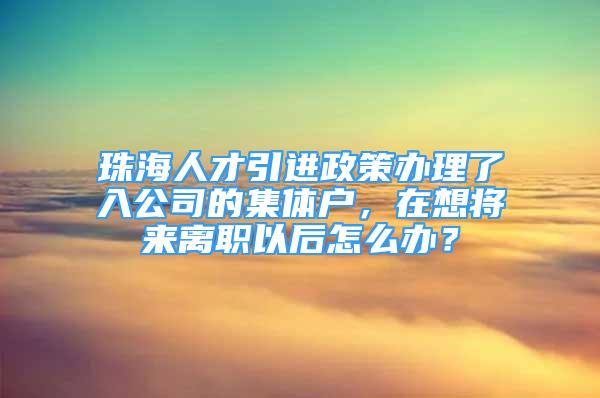 珠海人才引进政策办理了入公司的集体户，在想将来离职以后怎么办？