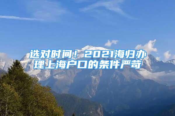 选对时间！2021海归办理上海户口的条件严苛