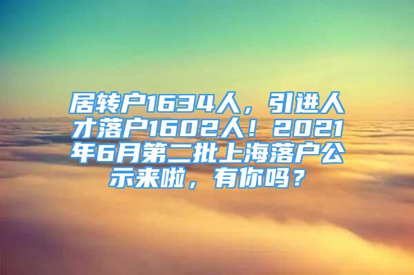 居转户1634人，引进人才落户1602人！2021年6月第二批上海落户公示来啦，有你吗？