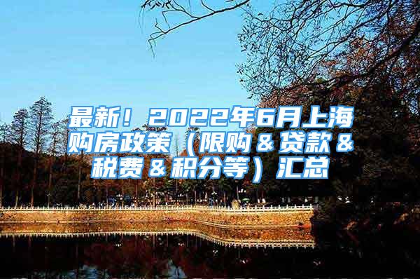 最新！2022年6月上海购房政策（限购＆贷款＆税费＆积分等）汇总