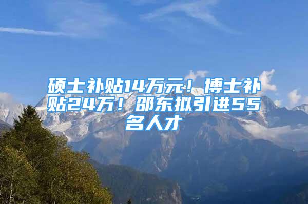 硕士补贴14万元！博士补贴24万！邵东拟引进55名人才