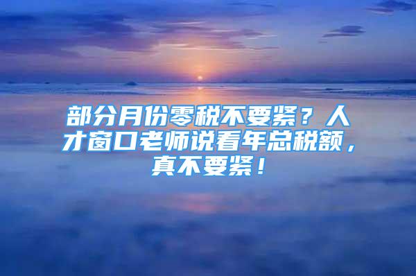 部分月份零税不要紧？人才窗口老师说看年总税额，真不要紧！