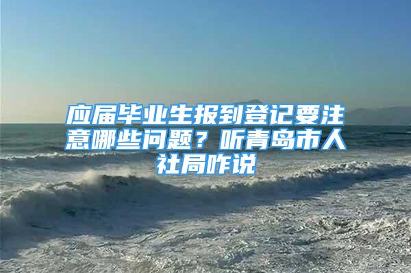 应届毕业生报到登记要注意哪些问题？听青岛市人社局咋说