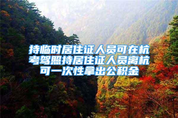 持临时居住证人员可在杭考驾照持居住证人员离杭可一次性拿出公积金