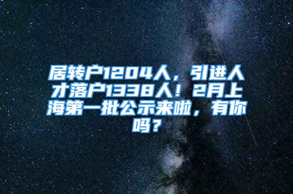 居转户1204人，引进人才落户1338人！2月上海第一批公示来啦，有你吗？