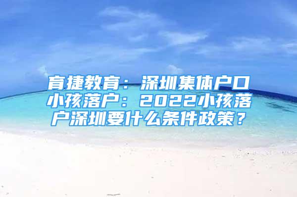 育捷教育：深圳集体户口小孩落户：2022小孩落户深圳要什么条件政策？