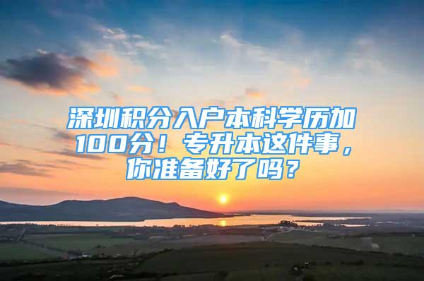 深圳积分入户本科学历加100分！专升本这件事，你准备好了吗？