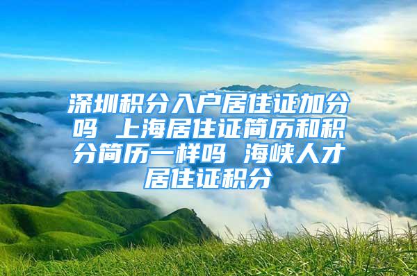 深圳积分入户居住证加分吗 上海居住证简历和积分简历一样吗 海峡人才居住证积分