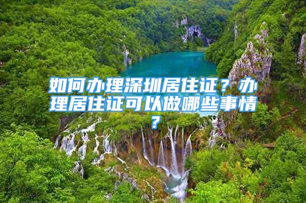 如何办理深圳居住证？办理居住证可以做哪些事情？