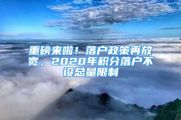 重磅来啦！落户政策再放宽，2020年积分落户不设总量限制