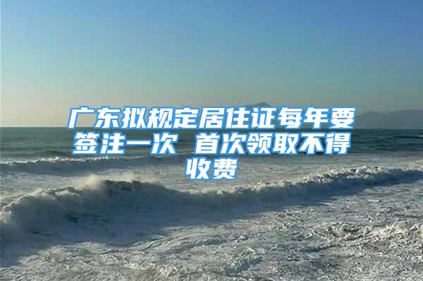 广东拟规定居住证每年要签注一次 首次领取不得收费