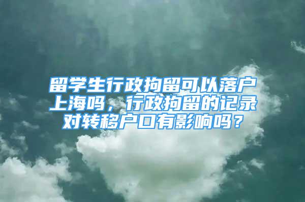 留学生行政拘留可以落户上海吗，行政拘留的记录对转移户口有影响吗？