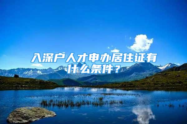 入深户人才申办居住证有什么条件？