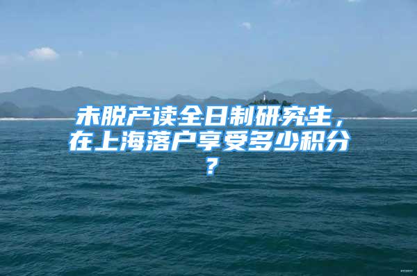 未脱产读全日制研究生，在上海落户享受多少积分？