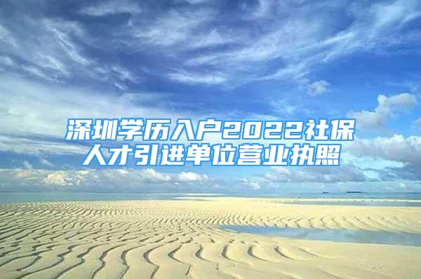 深圳学历入户2022社保人才引进单位营业执照