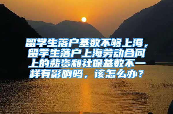 留学生落户基数不够上海，留学生落户上海劳动合同上的薪资和社保基数不一样有影响吗，该怎么办？