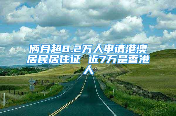 俩月超8.2万人申请港澳居民居住证 近7万是香港人