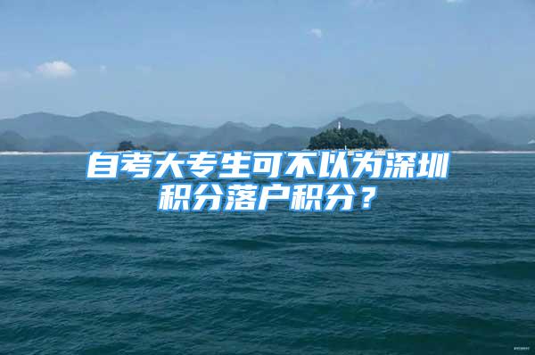 自考大专生可不以为深圳积分落户积分？