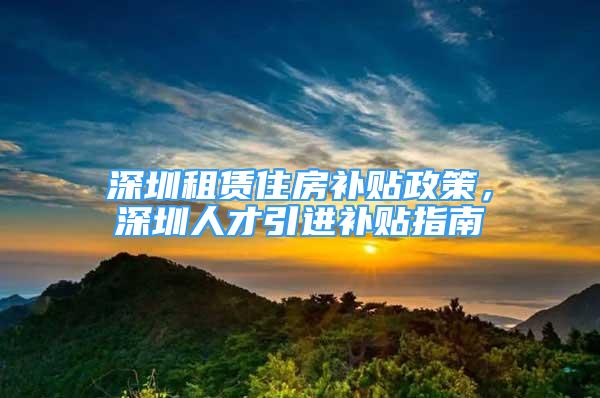 深圳租赁住房补贴政策，深圳人才引进补贴指南