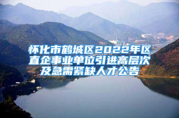 怀化市鹤城区2022年区直企事业单位引进高层次及急需紧缺人才公告