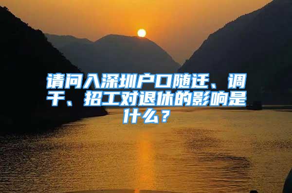 请问入深圳户口随迁、调干、招工对退休的影响是什么？