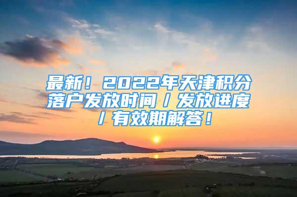 最新！2022年天津积分落户发放时间／发放进度／有效期解答！