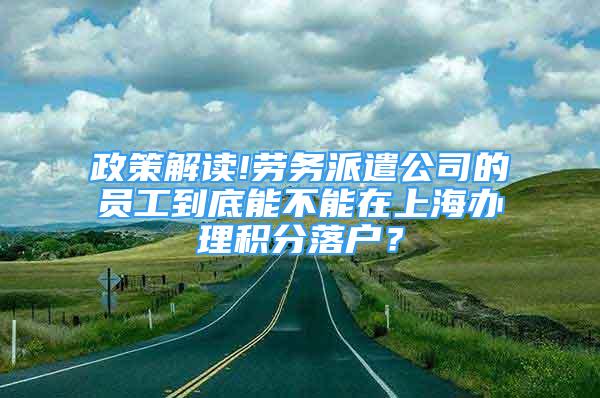 政策解读!劳务派遣公司的员工到底能不能在上海办理积分落户？