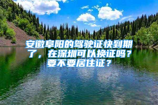 安徽阜阳的驾驶证快到期了，在深圳可以换证吗？要不要居住证？