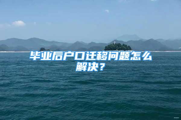 毕业后户口迁移问题怎么解决？