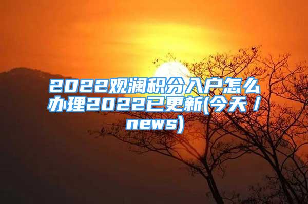 2022观澜积分入户怎么办理2022已更新(今天／news)