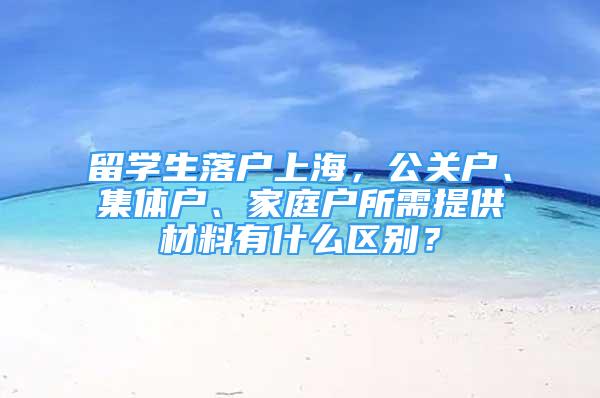 留学生落户上海，公关户、集体户、家庭户所需提供材料有什么区别？